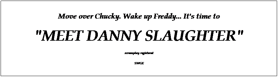 Text Box: Move over Chucky. Wake up Freddy... It's time to
"MEET DANNY SLAUGHTER"
screenplay registered 
SWGE
